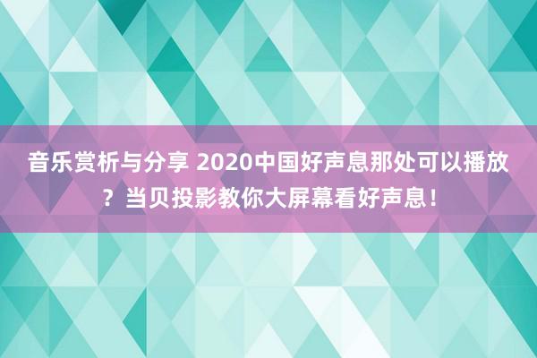 音乐赏析与分享 2020中国好声息那处可以播放？当贝投影教你大屏幕看好声息！