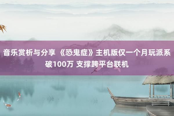 音乐赏析与分享 《恐鬼症》主机版仅一个月玩派系破100万 支撑跨平台联机