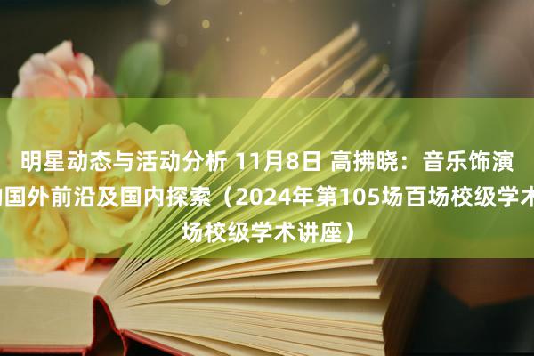 明星动态与活动分析 11月8日 高拂晓：音乐饰演不息的国外前沿及国内探索（2024年第105场百场校级学术讲座）