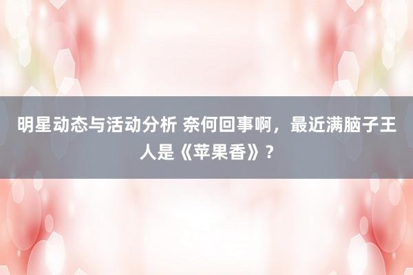 明星动态与活动分析 奈何回事啊，最近满脑子王人是《苹果香》？