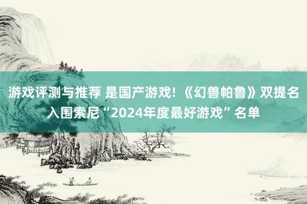 游戏评测与推荐 是国产游戏! 《幻兽帕鲁》双提名入围索尼“2024年度最好游戏”名单