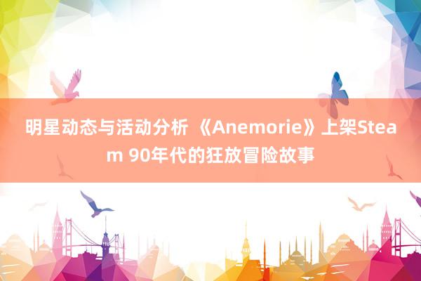 明星动态与活动分析 《Anemorie》上架Steam 90年代的狂放冒险故事