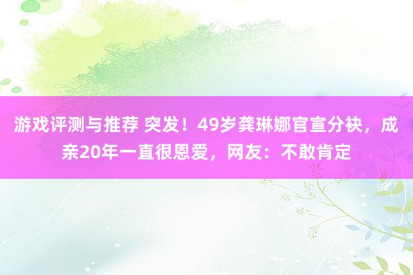 游戏评测与推荐 突发！49岁龚琳娜官宣分袂，成亲20年一直很恩爱，网友：不敢肯定