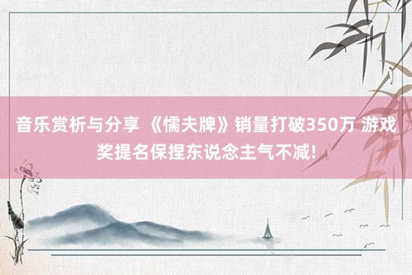 音乐赏析与分享 《懦夫牌》销量打破350万 游戏奖提名保捏东说念主气不减!