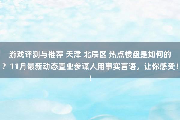 游戏评测与推荐 天津 北辰区 热点楼盘是如何的？11月最新动态置业参谋人用事实言语，让你感受！