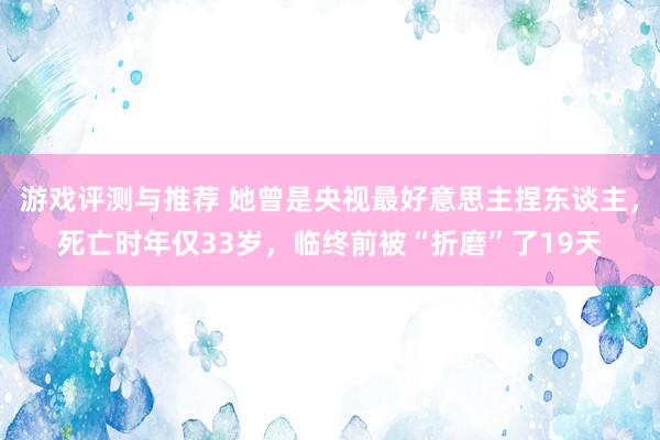 游戏评测与推荐 她曾是央视最好意思主捏东谈主，死亡时年仅33岁，临终前被“折磨”了19天