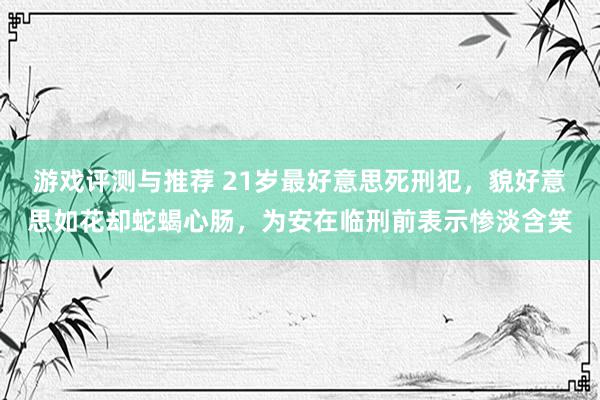 游戏评测与推荐 21岁最好意思死刑犯，貌好意思如花却蛇蝎心肠，为安在临刑前表示惨淡含笑