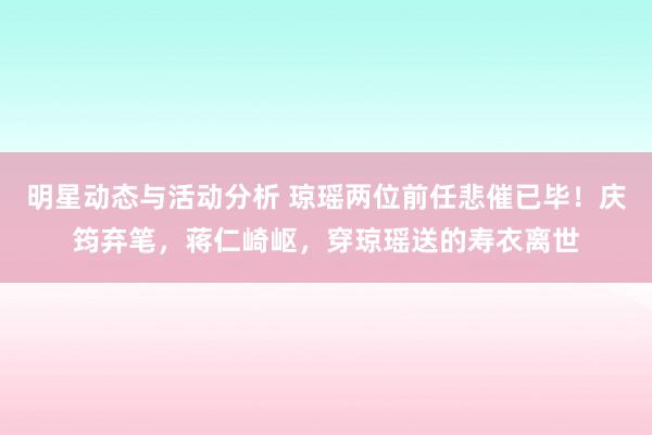 明星动态与活动分析 琼瑶两位前任悲催已毕！庆筠弃笔，蒋仁崎岖，穿琼瑶送的寿衣离世