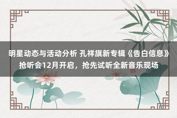 明星动态与活动分析 孔祥旗新专辑《告白信息》抢听会12月开启，抢先试听全新音乐现场