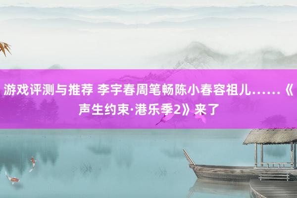 游戏评测与推荐 李宇春周笔畅陈小春容祖儿……《声生约束·港乐季2》来了