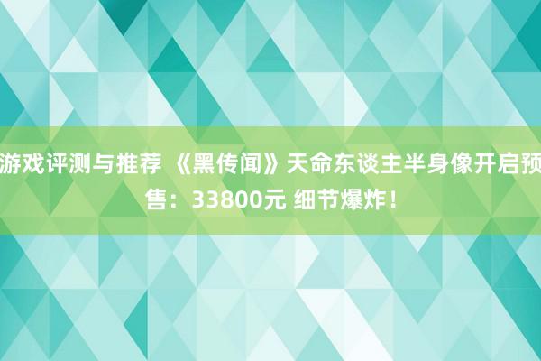 游戏评测与推荐 《黑传闻》天命东谈主半身像开启预售：33800元 细节爆炸！