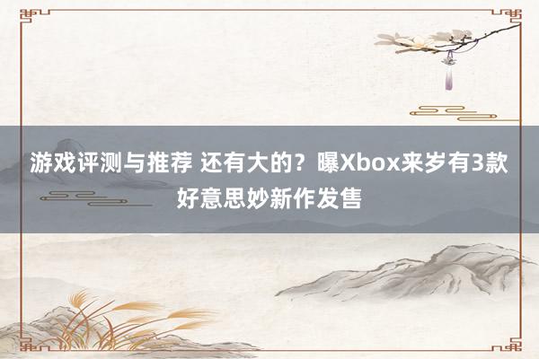 游戏评测与推荐 还有大的？曝Xbox来岁有3款好意思妙新作发售