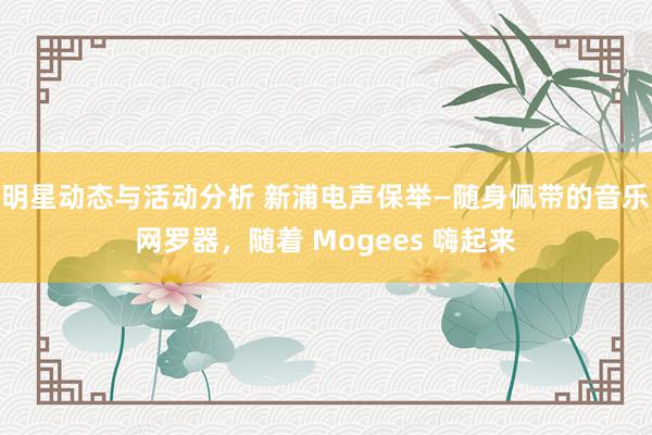 明星动态与活动分析 新浦电声保举—随身佩带的音乐网罗器，随着 Mogees 嗨起来