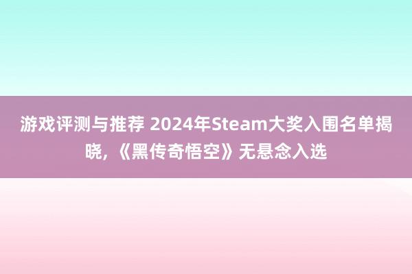 游戏评测与推荐 2024年Steam大奖入围名单揭晓, 《黑传奇悟空》无悬念入选