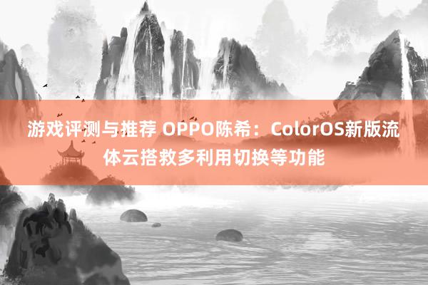 游戏评测与推荐 OPPO陈希：ColorOS新版流体云搭救多利用切换等功能