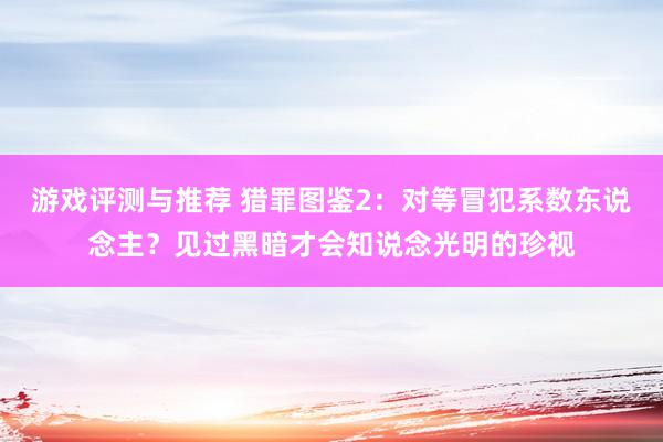 游戏评测与推荐 猎罪图鉴2：对等冒犯系数东说念主？见过黑暗才会知说念光明的珍视