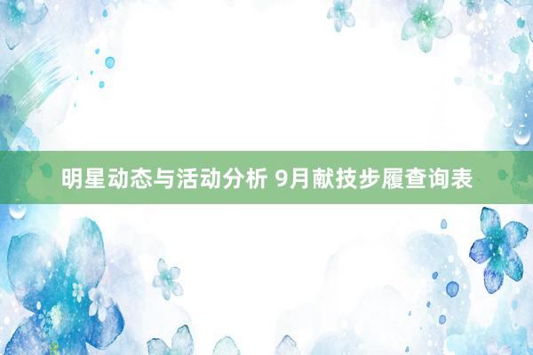 明星动态与活动分析 9月献技步履查询表