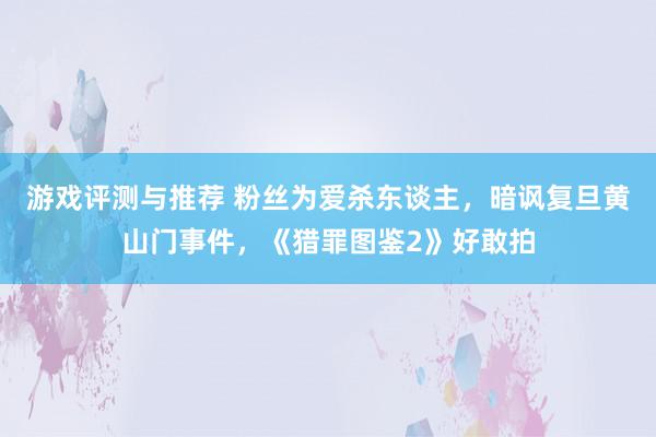 游戏评测与推荐 粉丝为爱杀东谈主，暗讽复旦黄山门事件，《猎罪图鉴2》好敢拍