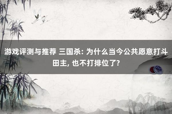 游戏评测与推荐 三国杀: 为什么当今公共愿意打斗田主, 也不打排位了?