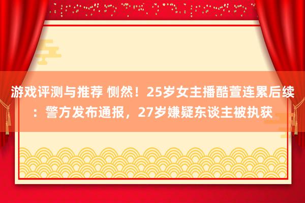 游戏评测与推荐 恻然！25岁女主播酷萱连累后续：警方发布通报，27岁嫌疑东谈主被执获