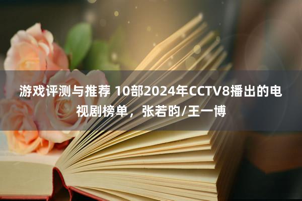 游戏评测与推荐 10部2024年CCTV8播出的电视剧榜单，张若昀/王一博