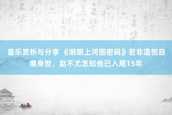 音乐赏析与分享 《明朗上河图密码》若非温悦自爆身世，赵不尤怎知他已入局15年