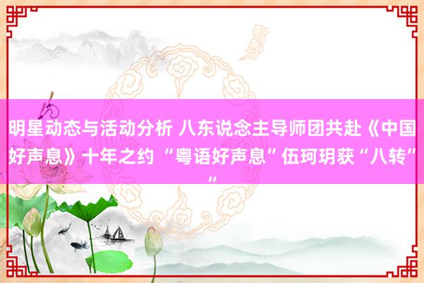 明星动态与活动分析 八东说念主导师团共赴《中国好声息》十年之约 “粤语好声息”伍珂玥获“八转”