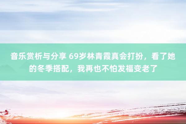 音乐赏析与分享 69岁林青霞真会打扮，看了她的冬季搭配，我再也不怕发福变老了