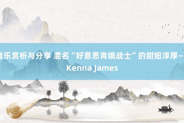 音乐赏析与分享 混名“好意思青娥战士”的甜妞淳厚——Kenna James