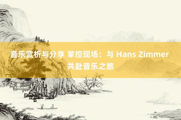 音乐赏析与分享 掌控现场：与 Hans Zimmer 共赴音乐之旅