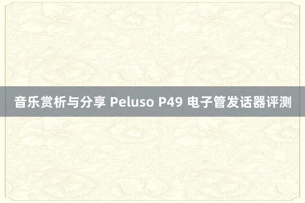 音乐赏析与分享 Peluso P49 电子管发话器评测