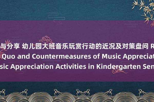 音乐赏析与分享 幼儿园大班音乐玩赏行动的近况及对策盘问 Research on the Status Quo and Countermeasures of Music Appreciation Activities in Kindergarten Senior Class