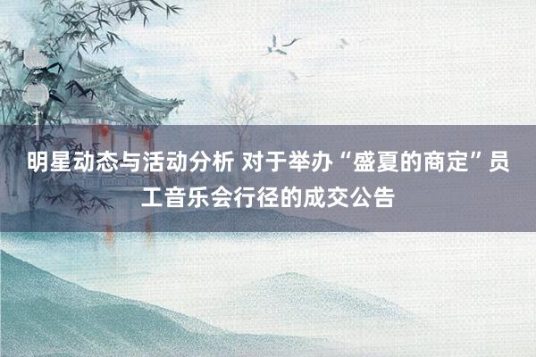 明星动态与活动分析 对于举办“盛夏的商定”员工音乐会行径的成交公告