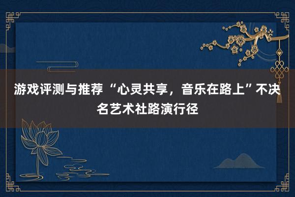 游戏评测与推荐 “心灵共享，音乐在路上”不决名艺术社路演行径