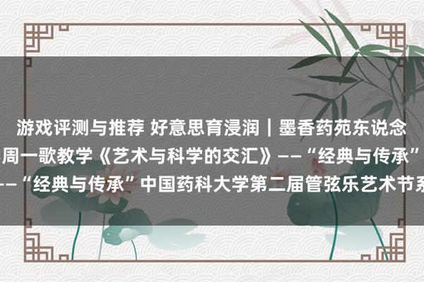 游戏评测与推荐 好意思育浸润｜墨香药苑东说念主文艺术讲座湖南大学周一歌教学《艺术与科学的交汇》——“经典与传承”中国药科大学第二届管弦乐艺术节系列作为