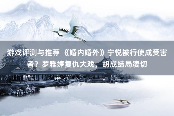 游戏评测与推荐 《婚内婚外》宁悦被行使成受害者？罗雅婷复仇大戏，胡成结局凄切