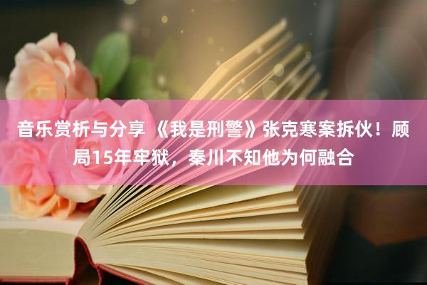 音乐赏析与分享 《我是刑警》张克寒案拆伙！顾局15年牢狱，秦川不知他为何融合