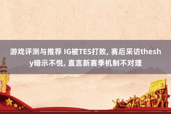 游戏评测与推荐 IG被TES打败, 赛后采访theshy暗示不悦, 直言新赛季机制不对理