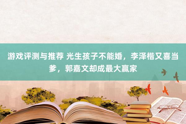 游戏评测与推荐 光生孩子不能婚，李泽楷又喜当爹，郭嘉文却成最大赢家