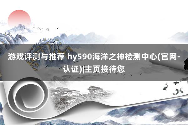 游戏评测与推荐 hy590海洋之神检测中心(官网-认证)|主页接待您