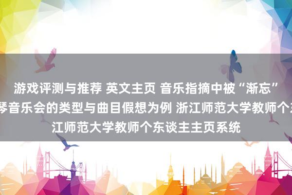 游戏评测与推荐 英文主页 音乐指摘中被“渐忘”的边缘——以钢琴音乐会的类型与曲目假想为例 浙江师范大学教师个东谈主主页系统