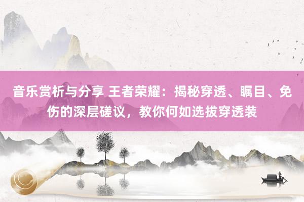 音乐赏析与分享 王者荣耀：揭秘穿透、瞩目、免伤的深层磋议，教你何如选拔穿透装