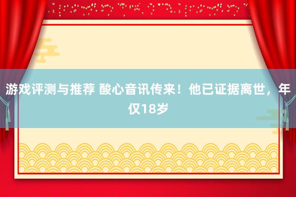 游戏评测与推荐 酸心音讯传来！他已证据离世，年仅18岁