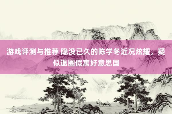 游戏评测与推荐 隐没已久的陈学冬近况炫耀，疑似退圈假寓好意思国