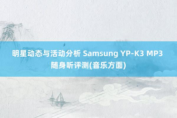 明星动态与活动分析 Samsung YP-K3 MP3 随身听评测(音乐方面)