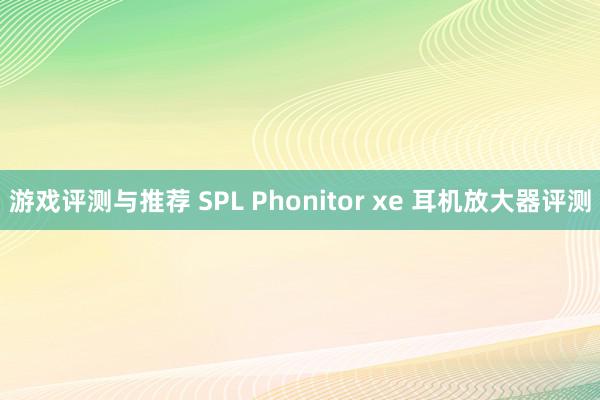 游戏评测与推荐 SPL Phonitor xe 耳机放大器评测