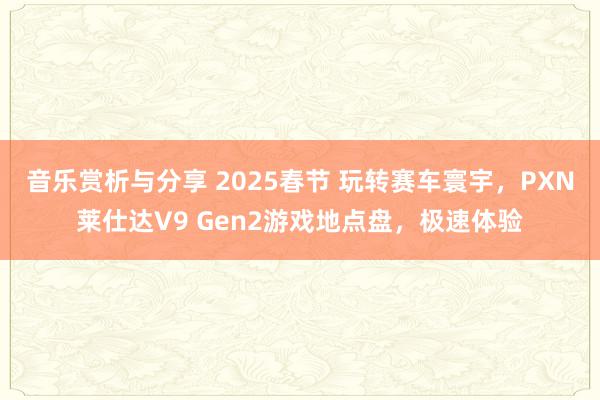 音乐赏析与分享 2025春节 玩转赛车寰宇，PXN莱仕达V9 Gen2游戏地点盘，极速体验