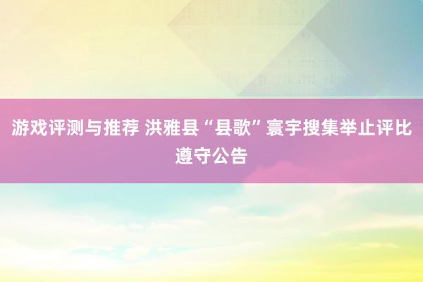 游戏评测与推荐 洪雅县“县歌”寰宇搜集举止评比遵守公告