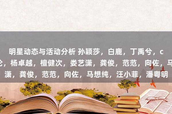 明星动态与活动分析 孙颖莎，白鹿，丁禹兮，cy，天仙，邓为，任嘉伦，杨卓越，檀健次，娄艺潇，龚俊，范范，向佐，马想纯，汪小菲，潘粤明