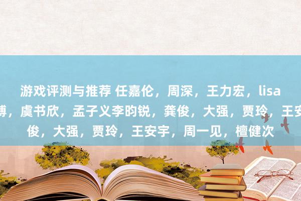 游戏评测与推荐 任嘉伦，周深，王力宏，lisa，靓靓，姬发，王一博，虞书欣，孟子义李昀锐，龚俊，大强，贾玲，王安宇，周一见，檀健次